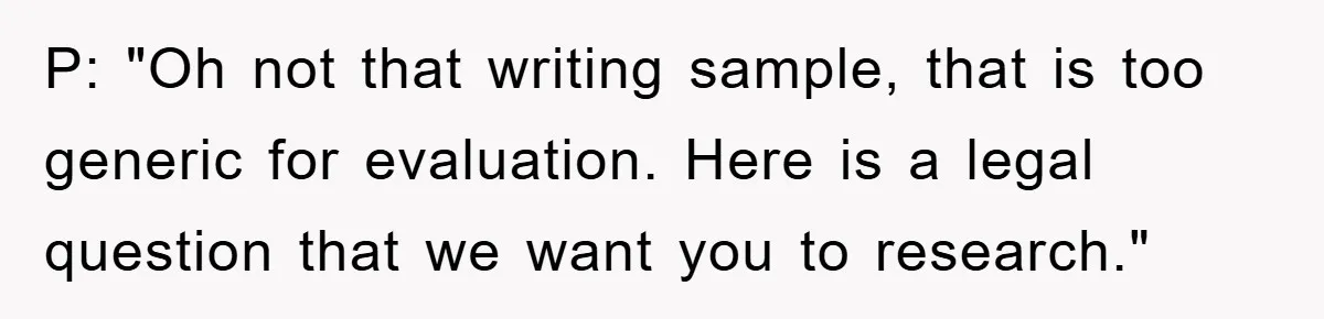 P: "Oh not that writing sample, that is too generic for evaluation. Here is a legal question that we want you to research."