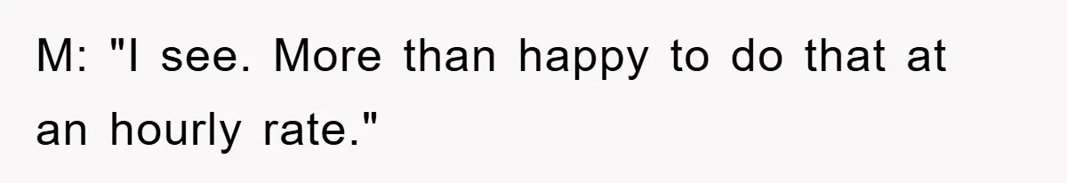 M: "I see. More than happy to do that at an hourly rate."