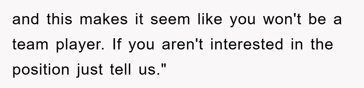 and this makes it seem like you won't be a team player. If you aren't interested in the position just tell us."