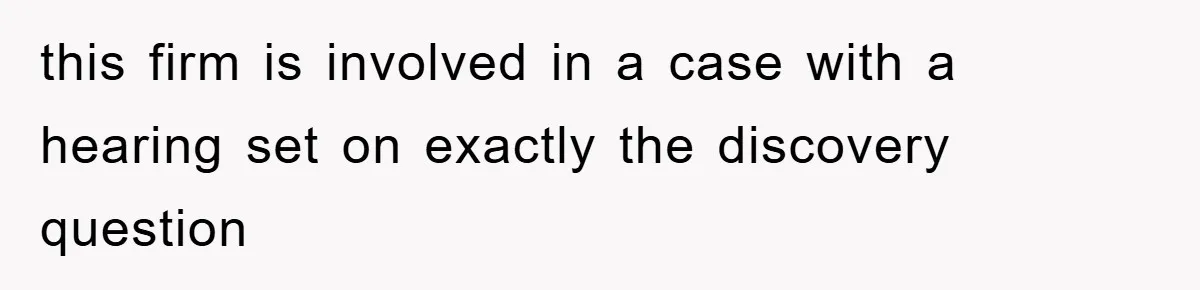 this firm is involved in a case with a hearing set on exactly the discovery question