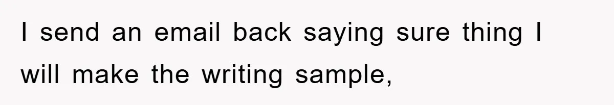 I send an email back saying sure thing I will make the writing sample,