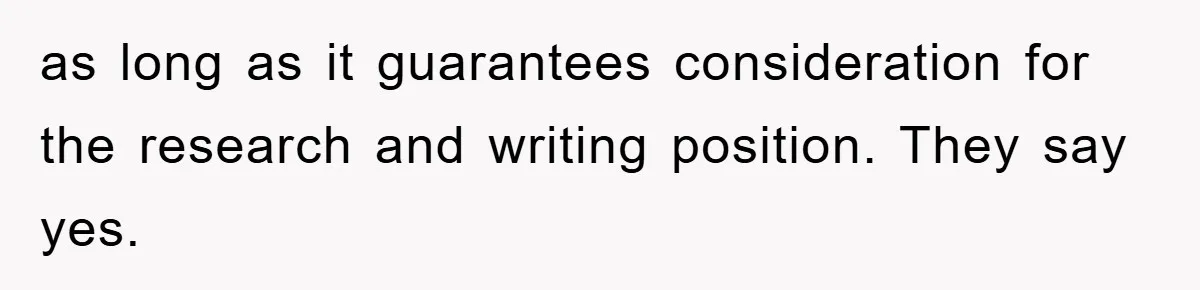 as long as it guarantees consideration for the research and writing position. They say yes.