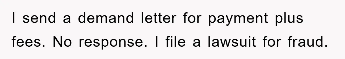 I send a demand letter for payment plus fees. No response. I file a lawsuit for fraud.