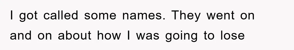 I got called some names. They went on and on about how I was going to lose