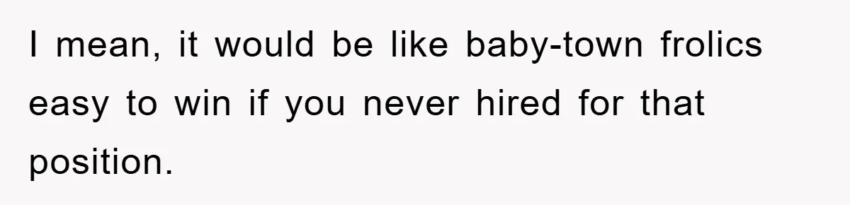 I mean, it would be like baby-town frolics easy to win if you never hired for that position.
