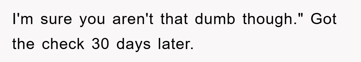 I'm sure you aren't that dumb though." Got the check 30 days later.