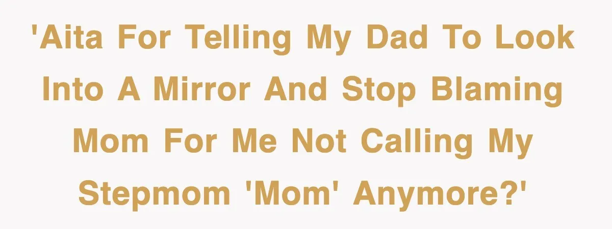 'AITA for telling my dad to look into a mirror and stop blaming mom for me not calling my stepmom 'mom' anymore?'