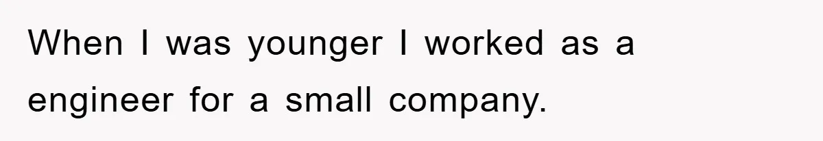 When I was younger I worked as a engineer for a small company.
