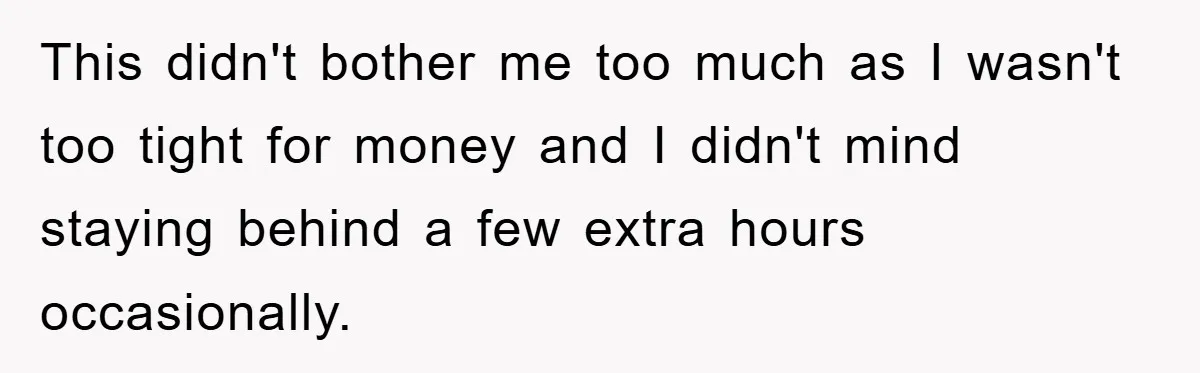 This didn't bother me too much as I wasn't too tight for money and I didn't mind staying behind a few extra hours occasionally.