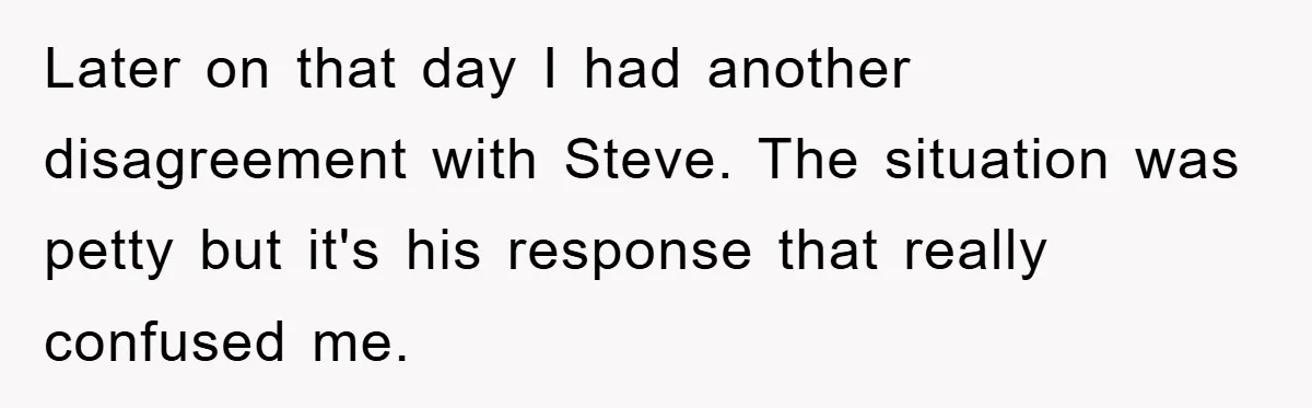 Later on that day I had another disagreement with Steve. The situation was petty but it's his response that really confused me.