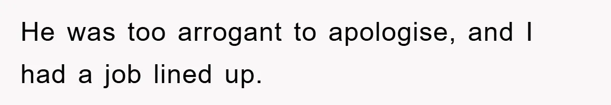 He was too arrogant to apologise, and I had a job lined up.
