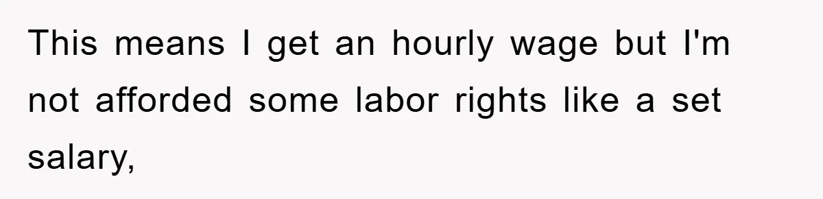 This means I get an hourly wage but I'm not afforded some labor rights like a set salary,