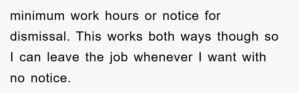 minimum work hours or notice for dismissal. This works both ways though so I can leave the job whenever I want with no notice.