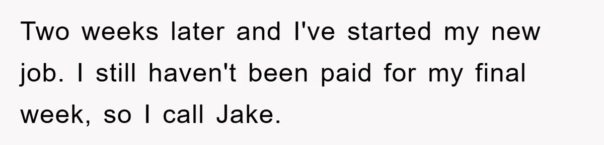 Two weeks later and I've started my new job. I still haven't been paid for my final week, so I call Jake.