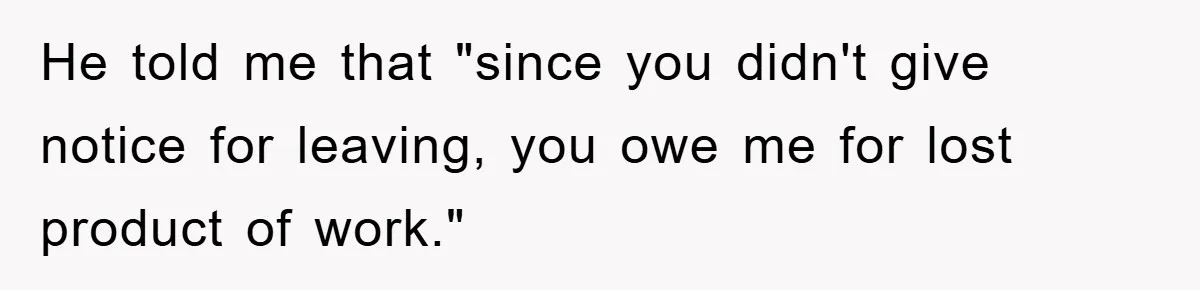He told me that "since you didn't give notice for leaving, you owe me for lost product of work."