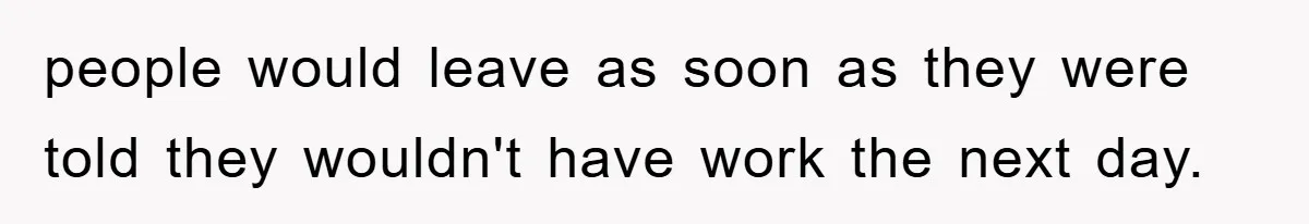 people would leave as soon as they were told they wouldn't have work the next day.