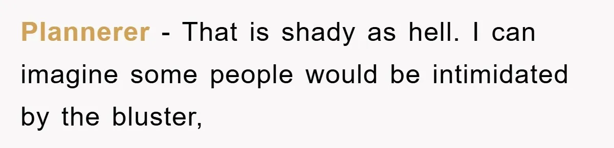 Plannerer − That is shady as hell. I can imagine some people would be intimidated by the bluster,