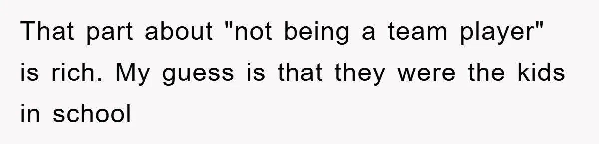 That part about "not being a team player" is rich. My guess is that they were the kids in school