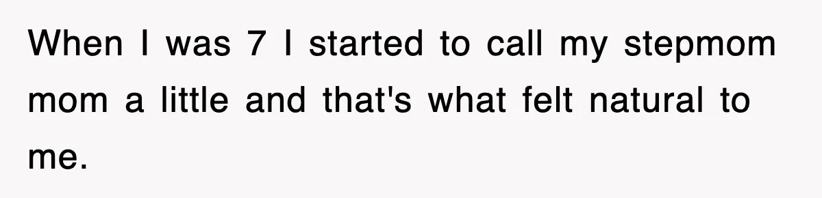When I was 7 I started to call my stepmom mom a little and that's what felt natural to me.