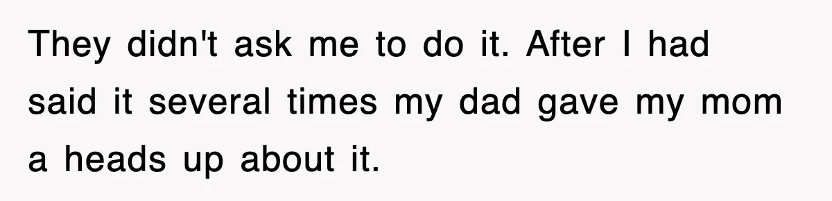 They didn't ask me to do it. After I had said it several times my dad gave my mom a heads up about it.