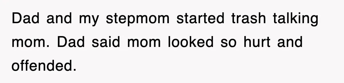 Dad and my stepmom started trash talking mom. Dad said mom looked so hurt and offended.