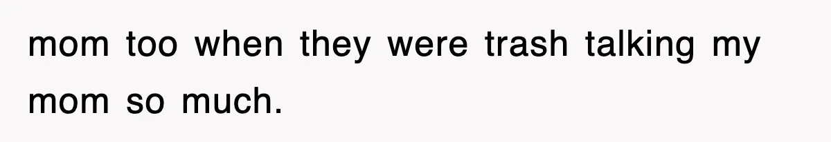 mom too when they were trash talking my mom so much.