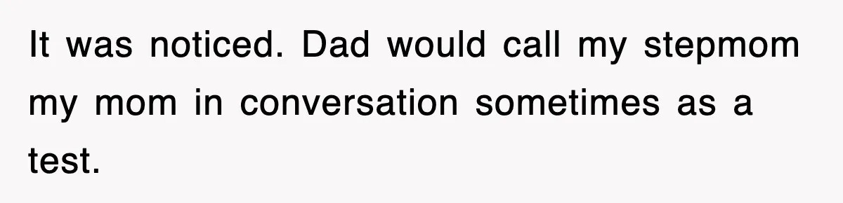It was noticed. Dad would call my stepmom my mom in conversation sometimes as a test.