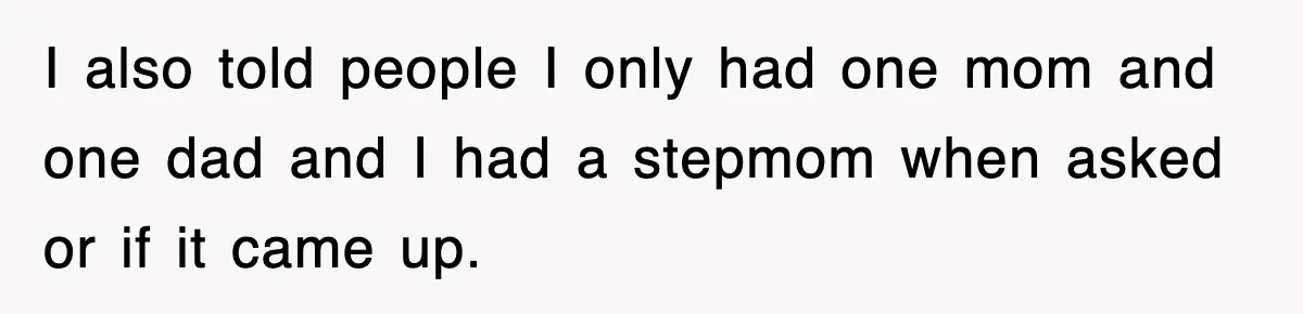 I also told people I only had one mom and one dad and I had a stepmom when asked or if it came up.