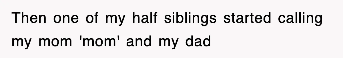 Then one of my half siblings started calling my mom 'mom' and my dad
