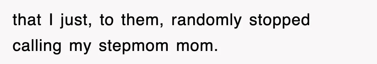 that I just, to them, randomly stopped calling my stepmom mom.