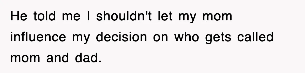 He told me I shouldn't let my mom influence my decision on who gets called mom and dad.