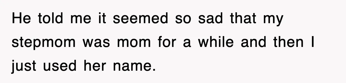 He told me it seemed so sad that my stepmom was mom for a while and then I just used her name.