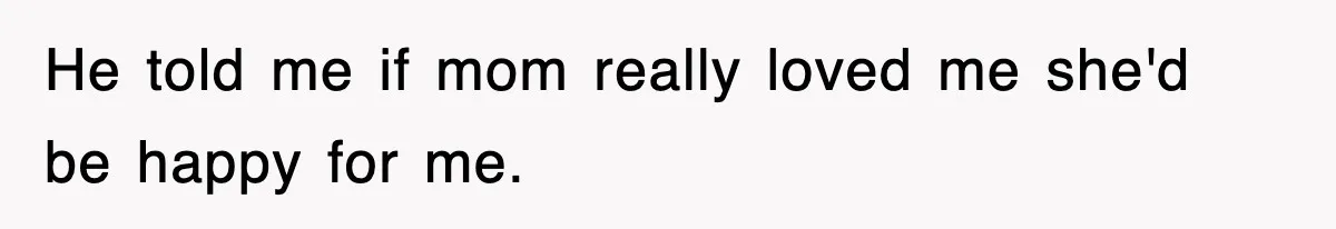 He told me if mom really loved me she'd be happy for me.