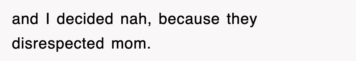 and I decided nah, because they disrespected mom.
