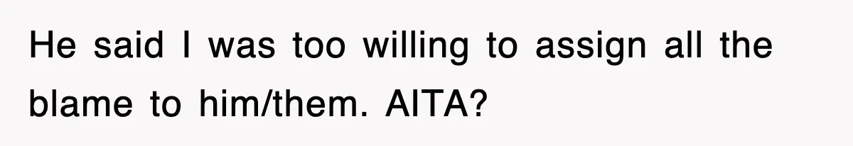 He said I was too willing to assign all the blame to him/them. AITA?