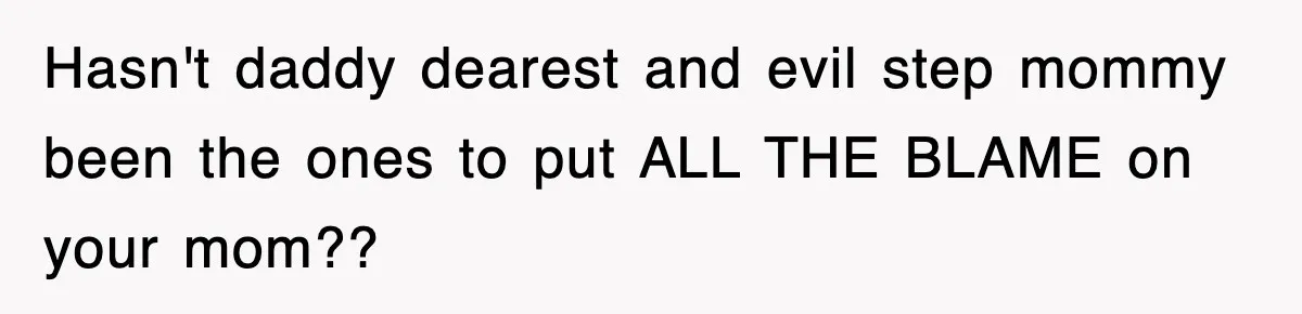 Hasn't daddy dearest and evil step mommy been the ones to put ALL THE BLAME on your mom??