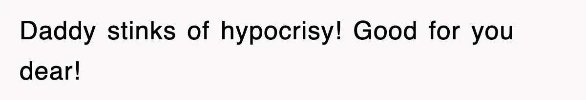Daddy stinks of hypocrisy! Good for you dear!