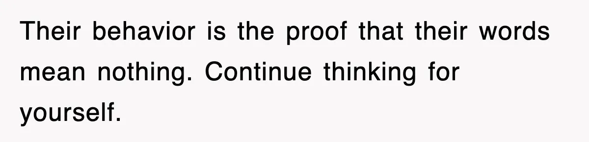 Their behavior is the proof that their words mean nothing. Continue thinking for yourself.