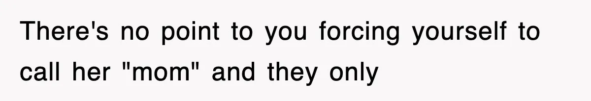 There's no point to you forcing yourself to call her "mom" and they only