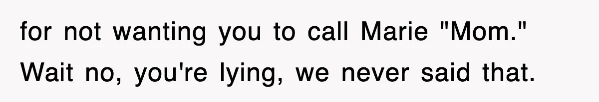 for not wanting you to call Marie "Mom." Wait no, you're lying, we never said that.