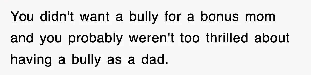 You didn't want a bully for a bonus mom and you probably weren't too thrilled about having a bully as a dad.