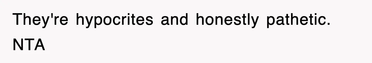 They're hypocrites and honestly pathetic. NTA