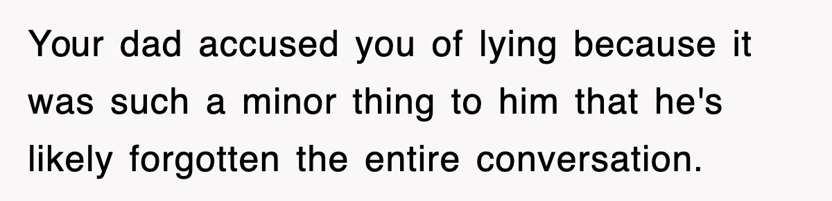 Your dad accused you of lying because it was such a minor thing to him that he's likely forgotten the entire conversation.