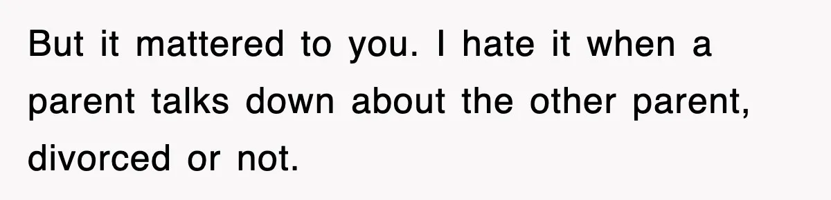 But it mattered to you. I hate it when a parent talks down about the other parent, divorced or not.