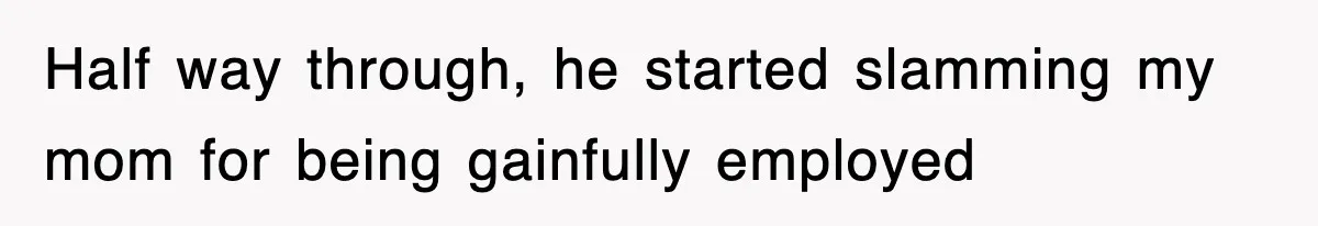 Half way through, he started slamming my mom for being gainfully employed