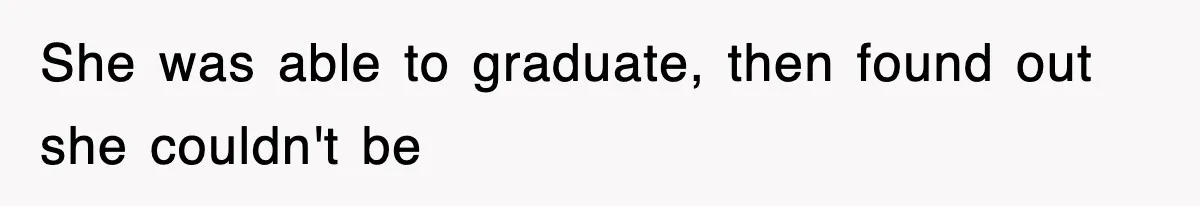 She was able to graduate, then found out she couldn't be
