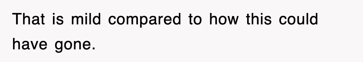 That is mild compared to how this could have gone.