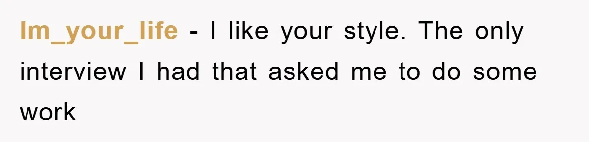 Im_your_life − I like your style. The only interview I had that asked me to do some work
