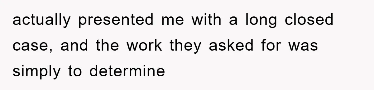 actually presented me with a long closed case, and the work they asked for was simply to determine