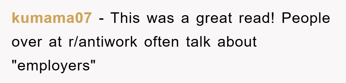 kumama07 − This was a great read! People over at r/antiwork often talk about "employers"